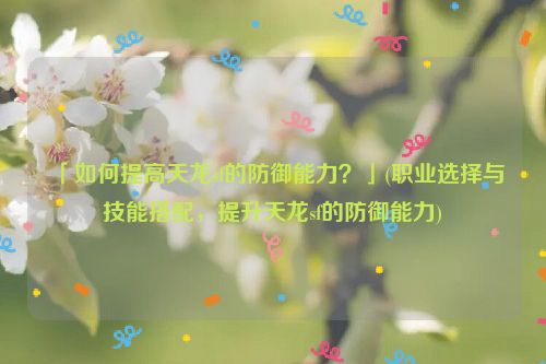 「如何提高天龙sf的防御能力？」(职业选择与技能搭配，提升天龙sf的防御能力)