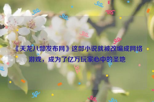 《天龙八部发布网》这部小说就被改编成网络游戏，成为了亿万玩家心中的圣地