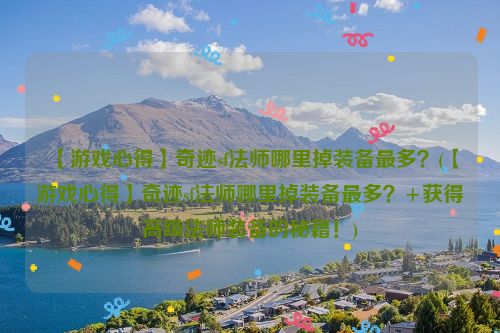 【游戏心得】奇迹sf法师哪里掉装备最多？(【游戏心得】奇迹sf法师哪里掉装备最多？+获得高级法师装备的秘籍！)