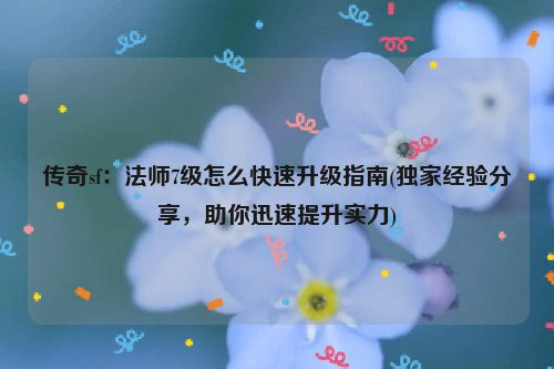 传奇sf：法师7级怎么快速升级指南(独家经验分享，助你迅速提升实力)